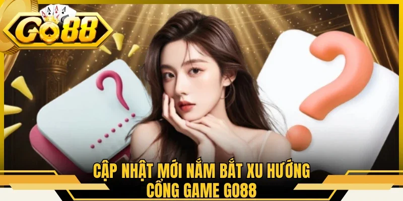 Cập nhật mới nắm bắt xu hướng cổng game GO88
