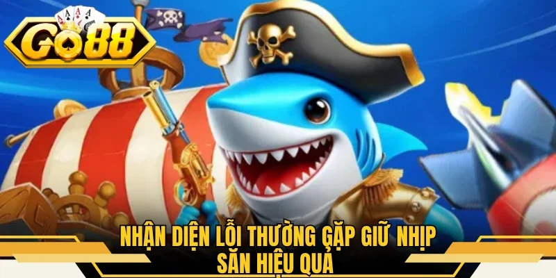Bắn Cá H5 Online - Hóa Thân Tay Săn Biển Cả Cừ Khôi GO88 3 Nhận diện lỗi thường gặp giữ nhịp săn hiệu quả