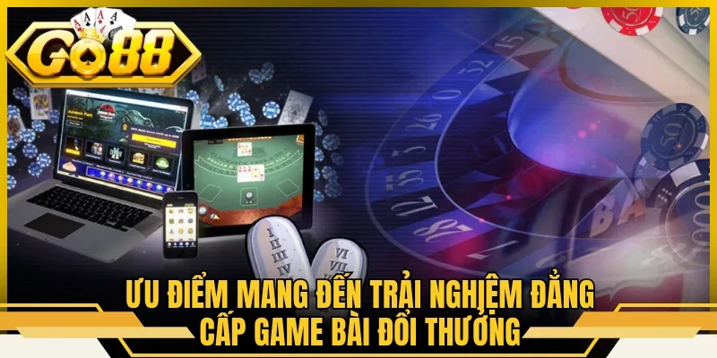 Ưu điểm mang đến trải nghiệm đẳng cấp game bài đổi thưởng